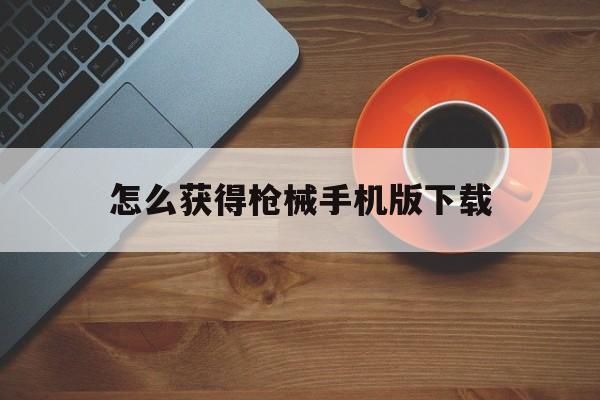 怎么获得枪械手机版下载(如何快速获得枪械零件国际服)-第2张图片-QuickQ官网